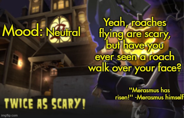 Benjamin's Scream Fortress temp for spooky month | Yeah, roaches flying are scary, but have you ever seen a roach walk over your face? Neutral | image tagged in benjamin's scream fortress temp for spooky month | made w/ Imgflip meme maker