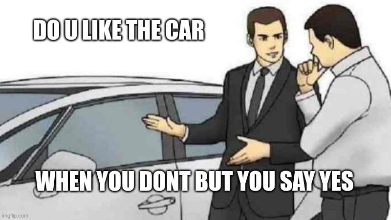 when u u dont know | DO U LIKE THE CAR; WHEN YOU DONT BUT YOU SAY YES | image tagged in memes,car salesman slaps roof of car | made w/ Imgflip meme maker