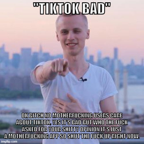 pointing man | "TIKTOK BAD" OK BITCH NO MOTHERFUCKING USERS CARE ABOUT TIKTOK, YES IT'S BAD BUT WHO THE FUCK ASKED FOR YOUR SHITTY OPINION IT'S JUST A MOTH | image tagged in pointing man | made w/ Imgflip meme maker