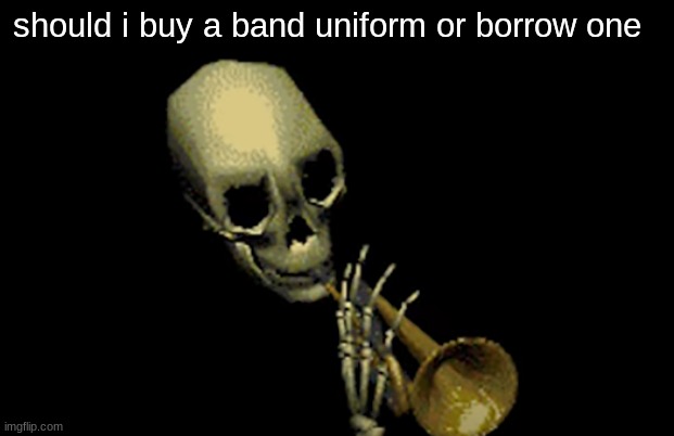 by borrowing i mean using a uniform other people used for years | should i buy a band uniform or borrow one | made w/ Imgflip meme maker