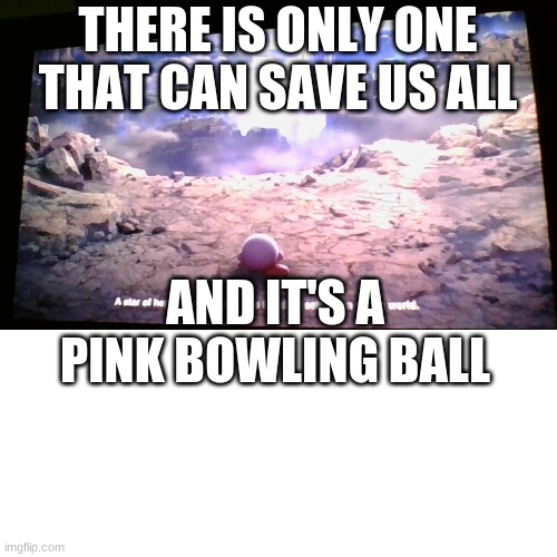 Kirby saves us all | THERE IS ONLY ONE THAT CAN SAVE US ALL; AND IT'S A PINK BOWLING BALL | image tagged in kirby,super smash bros | made w/ Imgflip meme maker