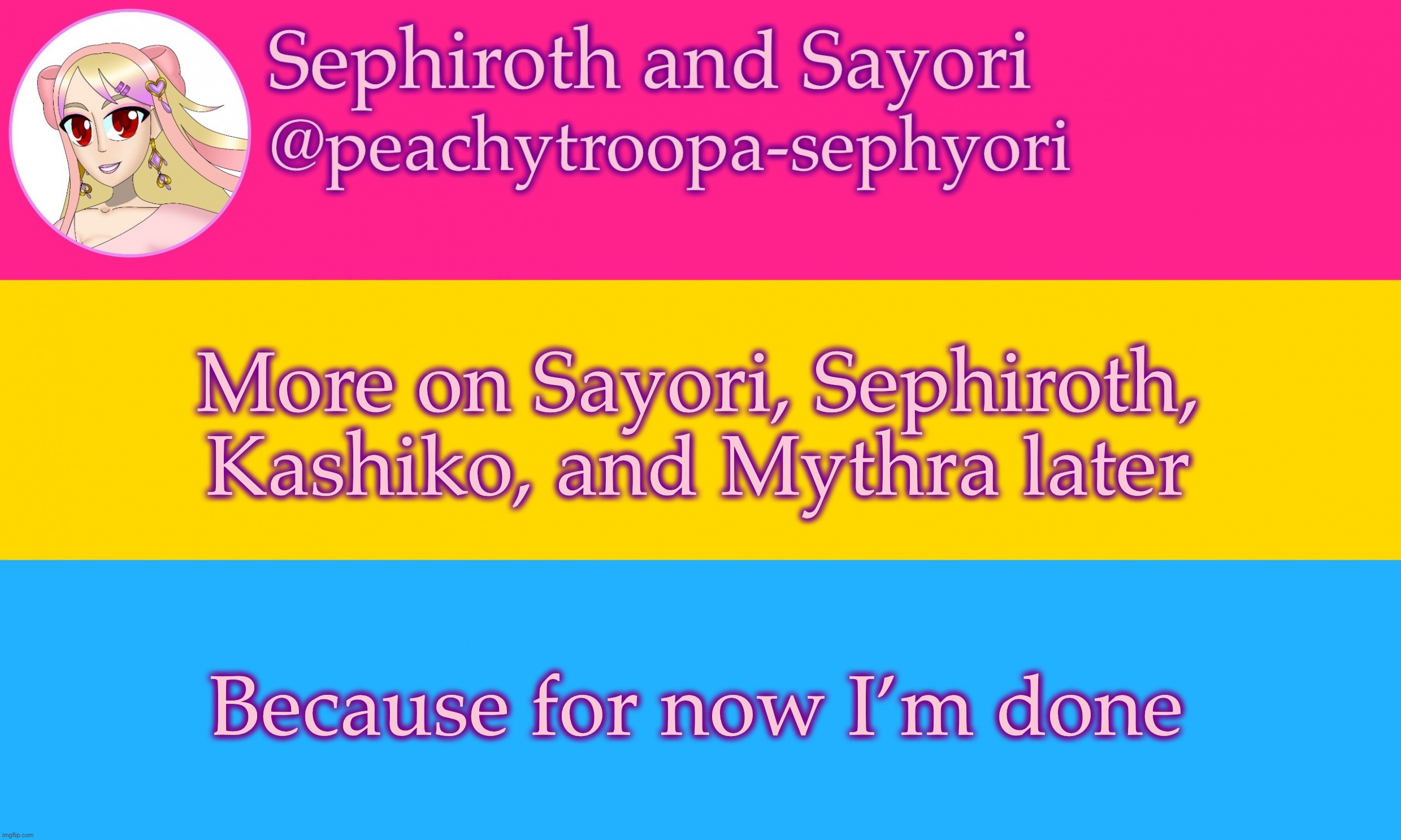 Pansexual flag or whatever | More on Sayori, Sephiroth, Kashiko, and Mythra later; Because for now I’m done | image tagged in pansexual flag or whatever | made w/ Imgflip meme maker