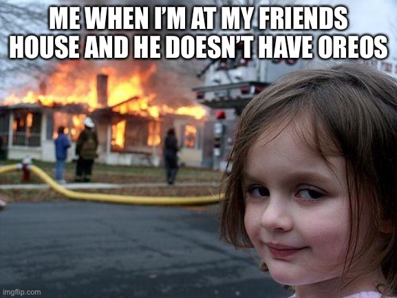 Disaster Girl | ME WHEN I’M AT MY FRIENDS HOUSE AND HE DOESN’T HAVE OREOS | image tagged in memes,disaster girl | made w/ Imgflip meme maker