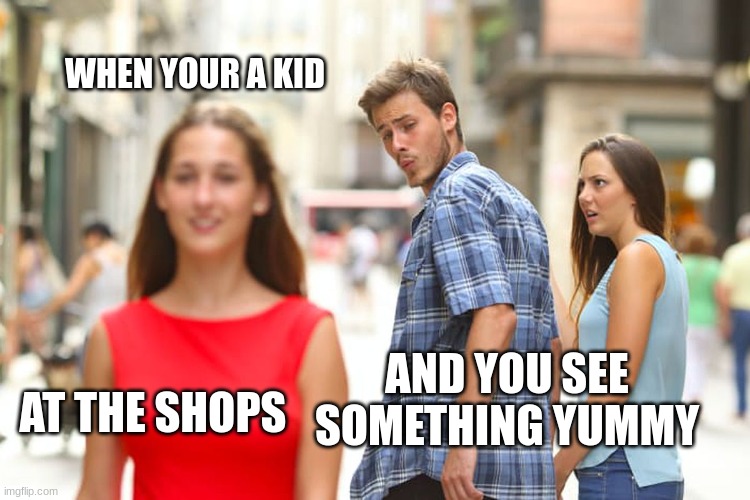 Distracted Boyfriend Meme | WHEN YOUR A KID; AND YOU SEE SOMETHING YUMMY; AT THE SHOPS | image tagged in memes,distracted boyfriend | made w/ Imgflip meme maker