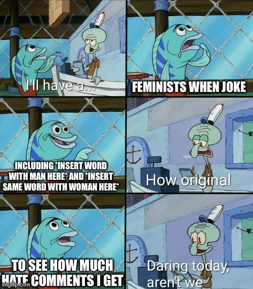 Daring today, aren't we squidward | FEMINISTS WHEN JOKE; INCLUDING *INSERT WORD WITH MAN HERE* AND *INSERT SAME WORD WITH WOMAN HERE*; TO SEE HOW MUCH HATE COMMENTS I GET | image tagged in daring today aren't we squidward | made w/ Imgflip meme maker