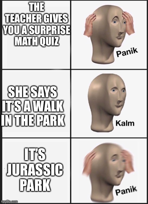 Jurassic Panik | THE TEACHER GIVES YOU A SURPRISE MATH QUIZ; SHE SAYS IT’S A WALK IN THE PARK; IT’S JURASSIC PARK | image tagged in panik calm panik,memes | made w/ Imgflip meme maker