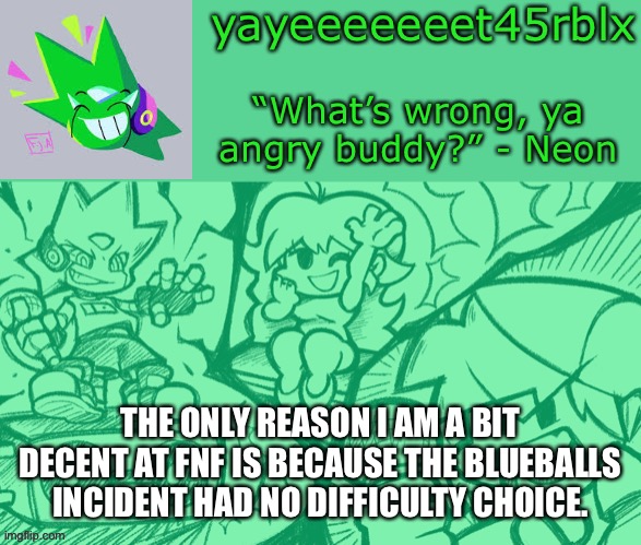 Y e y | THE ONLY REASON I AM A BIT DECENT AT FNF IS BECAUSE THE BLUEBALLS INCIDENT HAD NO DIFFICULTY CHOICE. | image tagged in yayeeeeeeet45rblx s adventneon temp | made w/ Imgflip meme maker