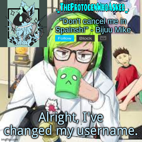 TheProtogenWhoAsked Bijuu Mike Announcement Template | Alright, I've changed my username. | image tagged in theprotogenwhoasked bijuu mike announcement template | made w/ Imgflip meme maker