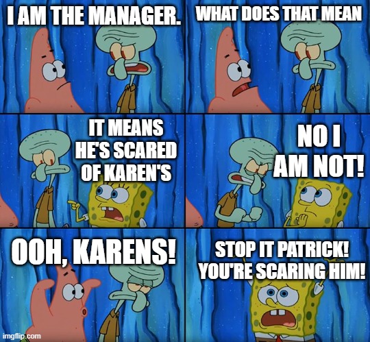 Stop it, Patrick! You're Scaring Him! | I AM THE MANAGER. WHAT DOES THAT MEAN; NO I AM NOT! IT MEANS HE'S SCARED OF KAREN'S; OOH, KARENS! STOP IT PATRICK! YOU'RE SCARING HIM! | image tagged in stop it patrick you're scaring him | made w/ Imgflip meme maker