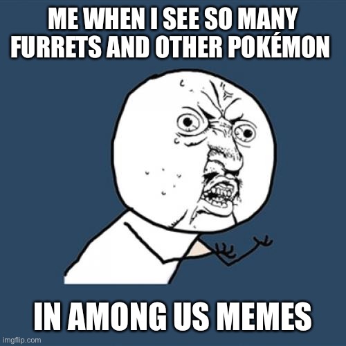 Idk what to call this so | ME WHEN I SEE SO MANY FURRETS AND OTHER POKÉMON; IN AMONG US MEMES | image tagged in memes,y u no,furret,pokemon,among us | made w/ Imgflip meme maker