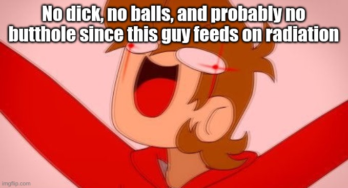 tord on drugs | No dick, no balls, and probably no butthole since this guy feeds on radiation | image tagged in tord on drugs | made w/ Imgflip meme maker