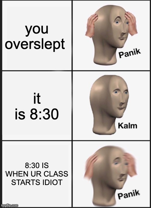 i mean true tho | you overslept; it is 8:30; 8:30 IS WHEN UR CLASS STARTS IDIOT | image tagged in memes,panik kalm panik | made w/ Imgflip meme maker