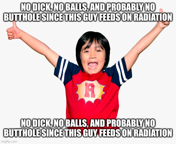 NO DICK, NO BALLS, AND PROBABLY NO BUTTHOLE SINCE THIS GUY FEEDS ON RADIATION | NO DICK, NO BALLS, AND PROBABLY NO BUTTHOLE SINCE THIS GUY FEEDS ON RADIATION; NO DICK, NO BALLS, AND PROBABLY NO BUTTHOLE SINCE THIS GUY FEEDS ON RADIATION | image tagged in ryan s toys review | made w/ Imgflip meme maker