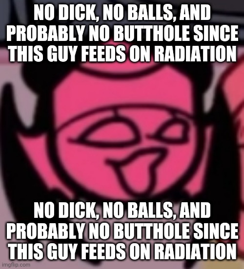 Sarv pog | NO DICK, NO BALLS, AND PROBABLY NO BUTTHOLE SINCE THIS GUY FEEDS ON RADIATION; NO DICK, NO BALLS, AND PROBABLY NO BUTTHOLE SINCE THIS GUY FEEDS ON RADIATION | image tagged in sarv pog | made w/ Imgflip meme maker
