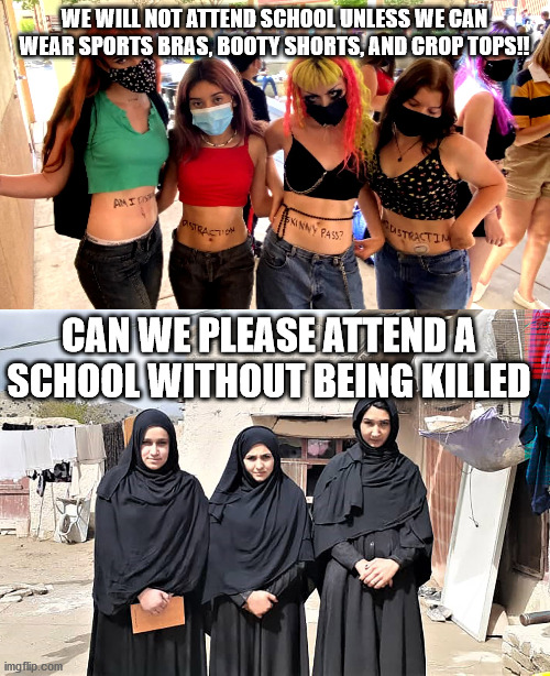 First World Problems | WE WILL NOT ATTEND SCHOOL UNLESS WE CAN WEAR SPORTS BRAS, BOOTY SHORTS, AND CROP TOPS!! CAN WE PLEASE ATTEND A SCHOOL WITHOUT BEING KILLED | image tagged in dress code,girls,afghanistan,funny memes | made w/ Imgflip meme maker