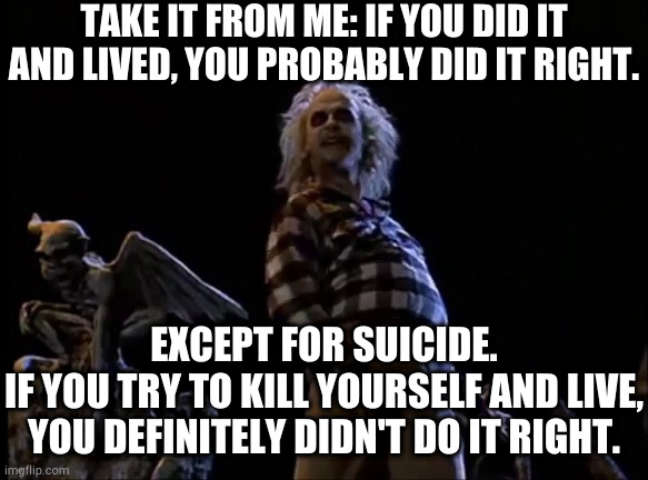 Here's my number, in case you ever need assistance | TAKE IT FROM ME: IF YOU DID IT AND LIVED, YOU PROBABLY DID IT RIGHT. EXCEPT FOR SUICIDE.
IF YOU TRY TO KILL YOURSELF AND LIVE, YOU DEFINITELY DIDN'T DO IT RIGHT. | image tagged in advisory | made w/ Imgflip meme maker