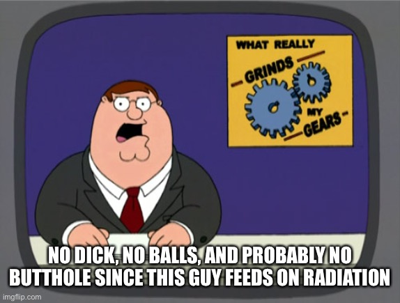 Peter Griffin News | NO DICK, NO BALLS, AND PROBABLY NO BUTTHOLE SINCE THIS GUY FEEDS ON RADIATION | image tagged in memes,peter griffin news | made w/ Imgflip meme maker