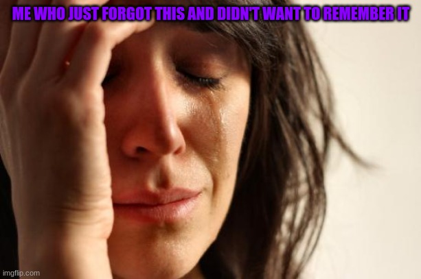 First World Problems Meme | ME WHO JUST FORGOT THIS AND DIDN'T WANT TO REMEMBER IT | image tagged in memes,first world problems | made w/ Imgflip meme maker