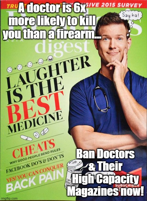 doctor is 6x more likely to kill you | A doctor is 6x more likely to kill you than a firearm... Ban Doctors & Their High Capacity Magazines now! | image tagged in doctor is 6x more likely to kill you | made w/ Imgflip meme maker