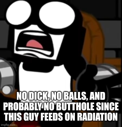 Steve Screaming | NO DICK, NO BALLS, AND PROBABLY NO BUTTHOLE SINCE THIS GUY FEEDS ON RADIATION | image tagged in steve screaming | made w/ Imgflip meme maker