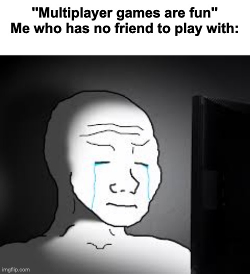 Ha ha ha | ''Multiplayer games are fun''
Me who has no friend to play with: | image tagged in sad wojak | made w/ Imgflip meme maker