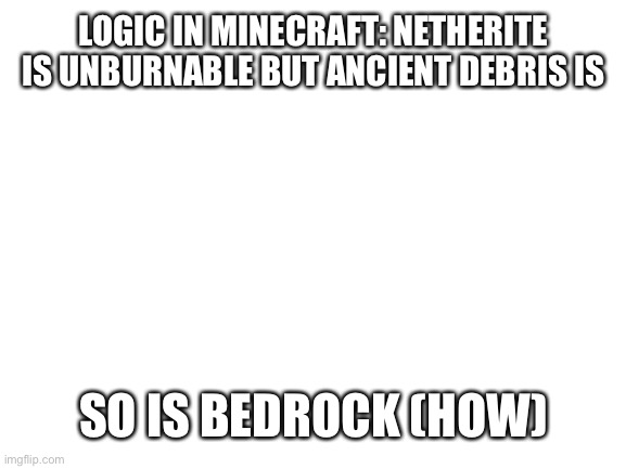 H.O.W. | LOGIC IN MINECRAFT: NETHERITE IS UNBURNABLE BUT ANCIENT DEBRIS IS; SO IS BEDROCK (HOW) | image tagged in blank white template | made w/ Imgflip meme maker