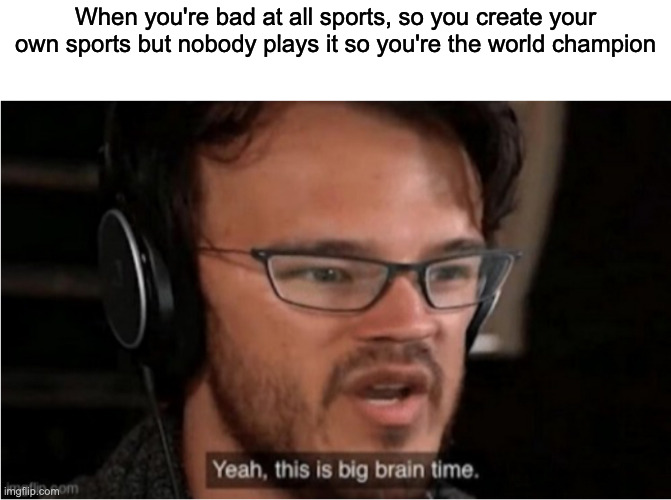 Big brain | When you're bad at all sports, so you create your own sports but nobody plays it so you're the world champion | image tagged in bruh | made w/ Imgflip meme maker