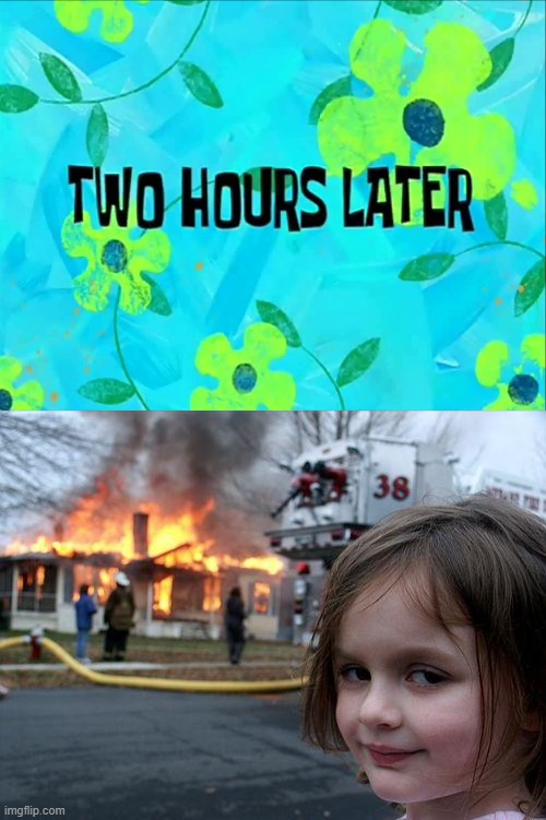 image tagged in 2 hours later,memes,disaster girl | made w/ Imgflip meme maker