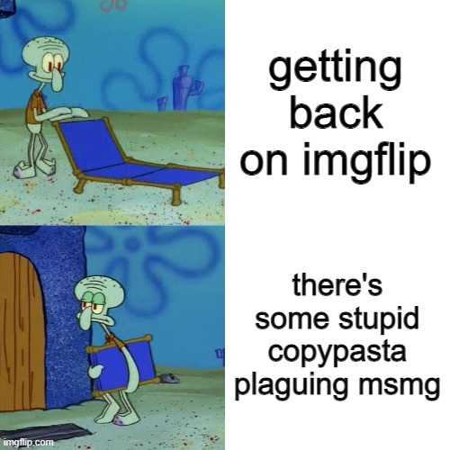 Squidward chair | getting back on imgflip; there's some stupid copypasta plaguing msmg | image tagged in squidward chair | made w/ Imgflip meme maker