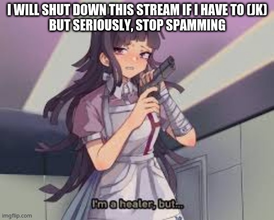 Mikan I'm a healer but... | I WILL SHUT DOWN THIS STREAM IF I HAVE TO (JK)

BUT SERIOUSLY, STOP SPAMMING | image tagged in mikan i'm a healer but | made w/ Imgflip meme maker