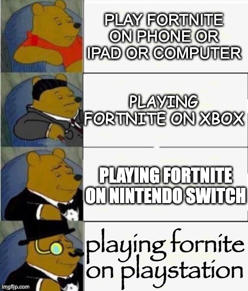 Tuxedo Winnie the Pooh 4 panel | PLAY FORTNITE ON PHONE OR IPAD OR COMPUTER; PLAYING FORTNITE ON XBOX; PLAYING FORTNITE ON NINTENDO SWITCH; playing fornite on playstation | image tagged in tuxedo winnie the pooh 4 panel | made w/ Imgflip meme maker