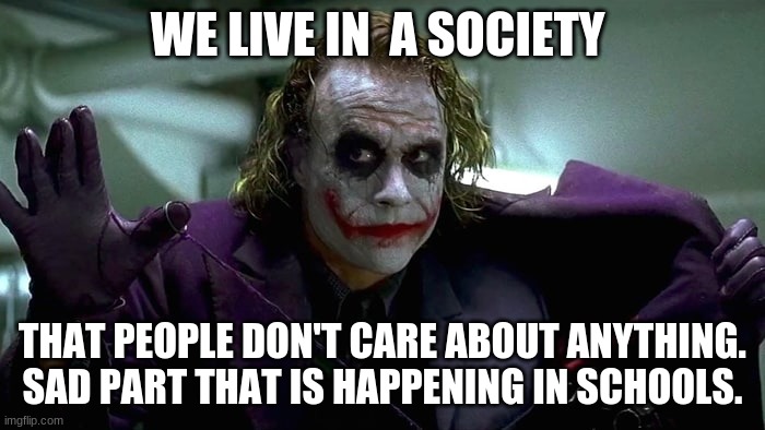We live in a society | WE LIVE IN  A SOCIETY; THAT PEOPLE DON'T CARE ABOUT ANYTHING.
SAD PART THAT IS HAPPENING IN SCHOOLS. | image tagged in we live in a society | made w/ Imgflip meme maker