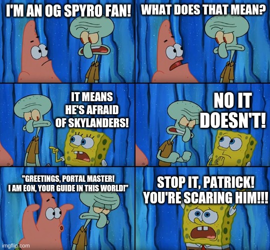 Stop it, Patrick! You're Scaring Him! | I'M AN OG SPYRO FAN! WHAT DOES THAT MEAN? NO IT DOESN'T! IT MEANS HE'S AFRAID OF SKYLANDERS! "GREETINGS, PORTAL MASTER! I AM EON, YOUR GUIDE IN THIS WORLD!"; STOP IT, PATRICK! YOU'RE SCARING HIM!!! | image tagged in stop it patrick you're scaring him,spongebob,skylanders | made w/ Imgflip meme maker