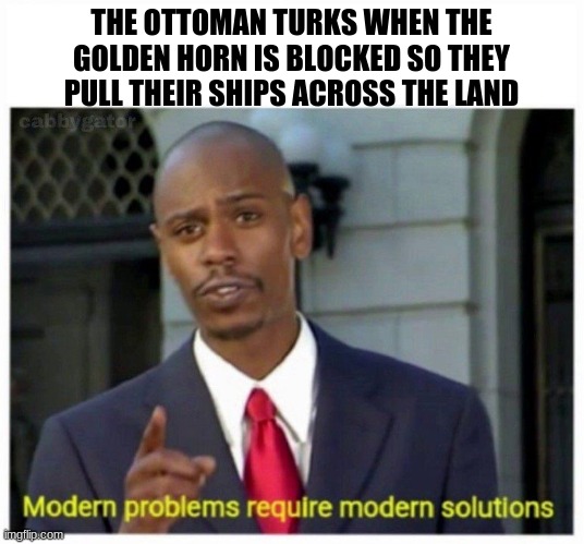 modern problems | THE OTTOMAN TURKS WHEN THE GOLDEN HORN IS BLOCKED SO THEY PULL THEIR SHIPS ACROSS THE LAND | image tagged in modern problems | made w/ Imgflip meme maker