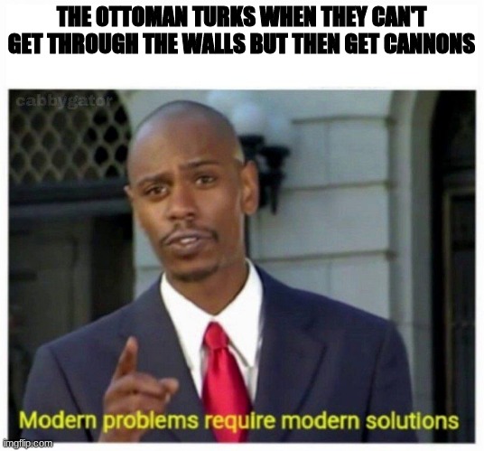 modern problems | THE OTTOMAN TURKS WHEN THEY CAN'T GET THROUGH THE WALLS BUT THEN GET CANNONS | image tagged in modern problems | made w/ Imgflip meme maker