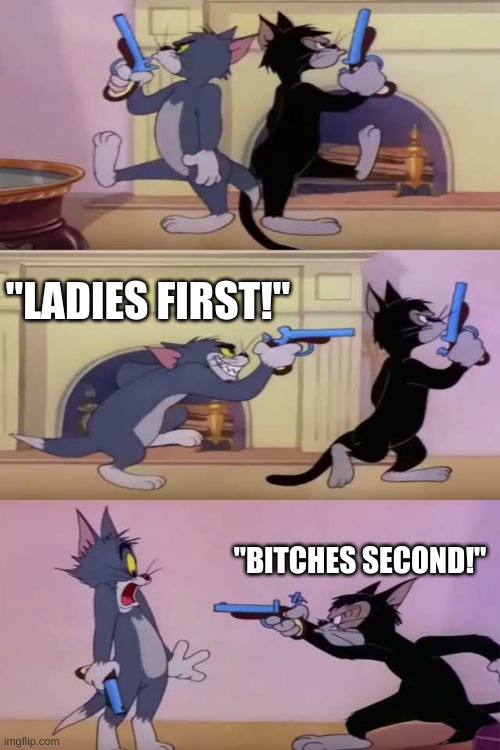 Tom gun fight | "LADIES FIRST!"; "BITCHES SECOND!" | image tagged in tom gun fight,clumsy | made w/ Imgflip meme maker