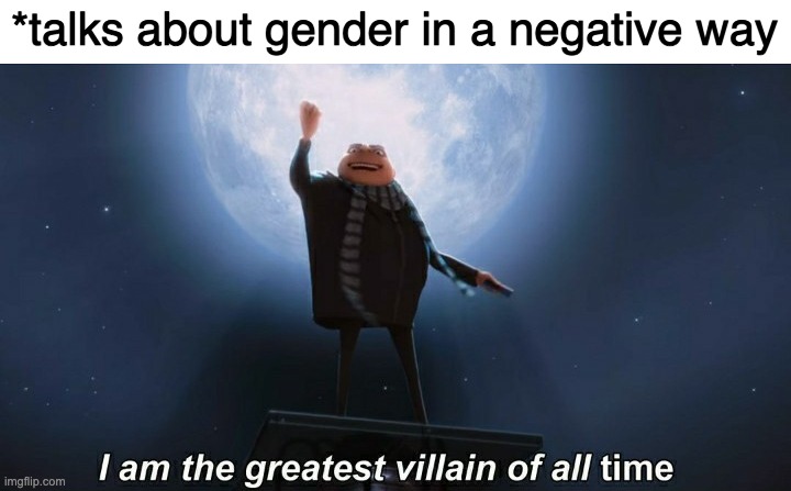 Go ahead, tell the mods | *talks about gender in a negative way | image tagged in i am the greatest villain of all time | made w/ Imgflip meme maker