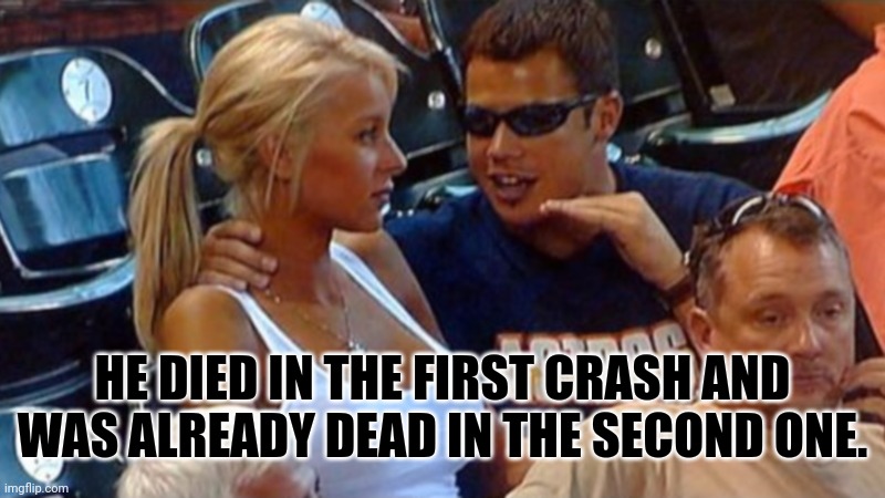 Bro explaining | HE DIED IN THE FIRST CRASH AND WAS ALREADY DEAD IN THE SECOND ONE. | image tagged in bro explaining | made w/ Imgflip meme maker