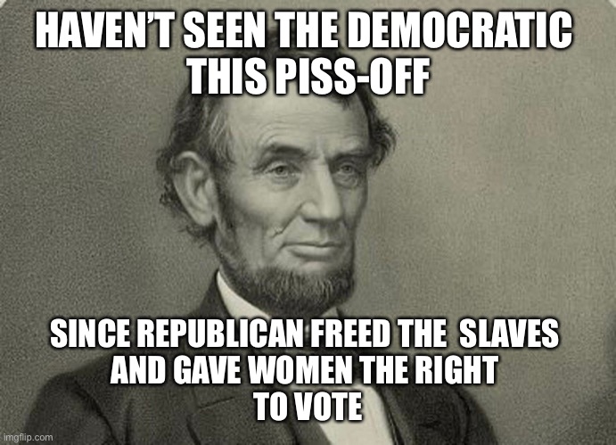 A | HAVEN’T SEEN THE DEMOCRATIC 
THIS PISS-OFF; SINCE REPUBLICAN FREED THE  SLAVES 
AND GAVE WOMEN THE RIGHT 
TO VOTE | image tagged in abe | made w/ Imgflip meme maker