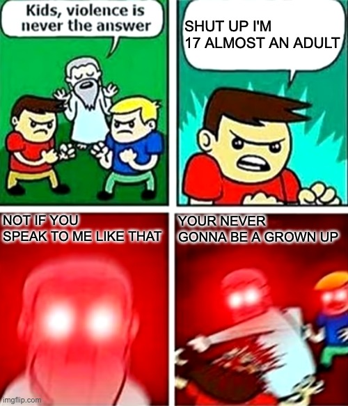 Kids violence is never the answer | SHUT UP I'M 17 ALMOST AN ADULT; NOT IF YOU SPEAK TO ME LIKE THAT; YOUR NEVER GONNA BE A GROWN UP | image tagged in kids violence is never the answer | made w/ Imgflip meme maker