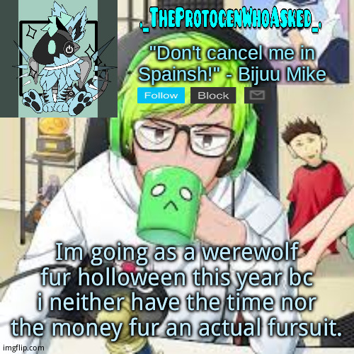 I also need a new temp since i changed my name | Im going as a werewolf fur holloween this year bc i neither have the time nor the money fur an actual fursuit. | image tagged in theprotogenwhoasked bijuu mike announcement template | made w/ Imgflip meme maker