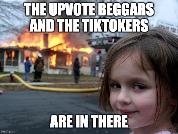 Disaster Girl Meme | THE UPVOTE BEGGARS AND THE TIKTOKERS ARE IN THERE | image tagged in memes,disaster girl | made w/ Imgflip meme maker
