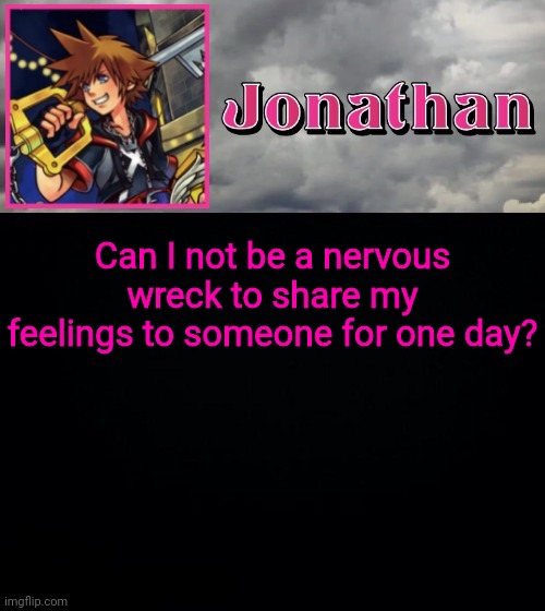 Can I not be a nervous wreck to share my feelings to someone for one day? | image tagged in jonathan dream drop distance | made w/ Imgflip meme maker