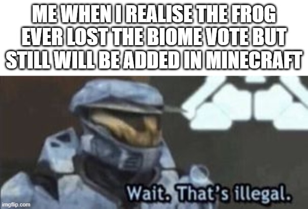 its true | ME WHEN I REALISE THE FROG EVER LOST THE BIOME VOTE BUT STILL WILL BE ADDED IN MINECRAFT | image tagged in wait that's illegal | made w/ Imgflip meme maker