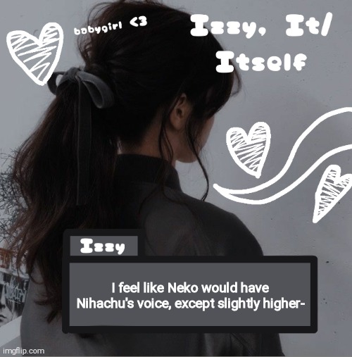 Izzy | I feel like Neko would have Nihachu's voice, except slightly higher- | image tagged in izzy | made w/ Imgflip meme maker