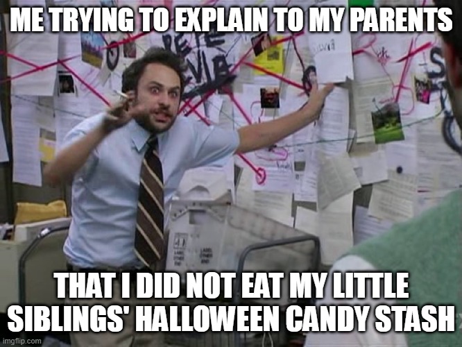 Prepared to bust a lot of ghosts on Halloween. | ME TRYING TO EXPLAIN TO MY PARENTS; THAT I DID NOT EAT MY LITTLE SIBLINGS' HALLOWEEN CANDY STASH | image tagged in charlie conspiracy always sunny in philidelphia,memes,halloween is coming,halloween | made w/ Imgflip meme maker