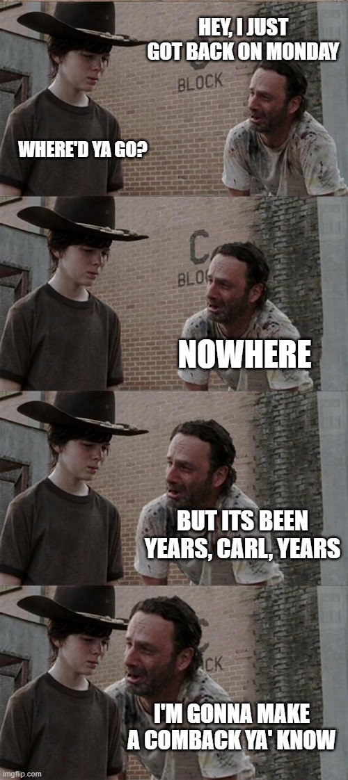 Comin' Back | HEY, I JUST GOT BACK ON MONDAY WHERE'D YA GO? NOWHERE BUT ITS BEEN YEARS, CARL, YEARS I'M GONNA MAKE A COMBACK YA' KNOW | image tagged in memes,rick and carl long,yayaya | made w/ Imgflip meme maker