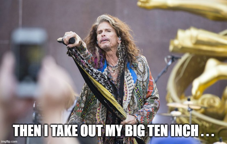 aerosmith | THEN I TAKE OUT MY BIG TEN INCH . . . | image tagged in aerosmith | made w/ Imgflip meme maker