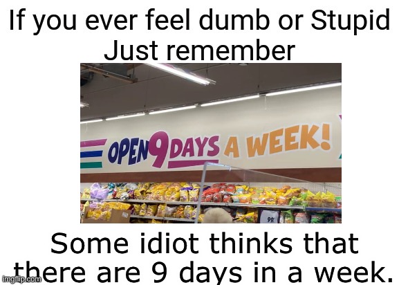 There are 9 days in a week | Some idiot thinks that there are 9 days in a week. | image tagged in lol,comedy,memes,if you ever feel dumb or stupid just remember | made w/ Imgflip meme maker