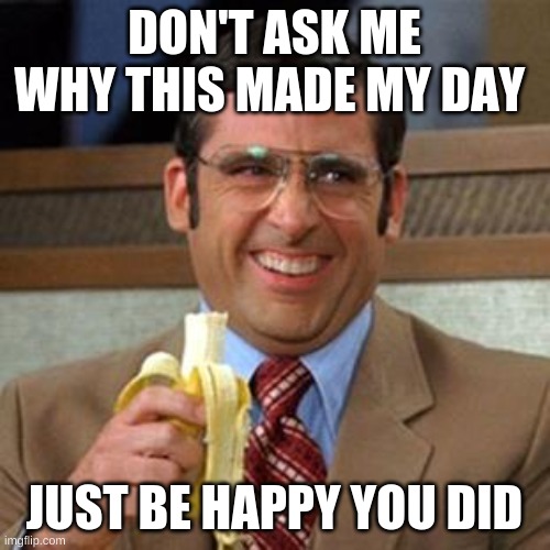 steve carrell banana | DON'T ASK ME WHY THIS MADE MY DAY JUST BE HAPPY YOU DID | image tagged in steve carrell banana | made w/ Imgflip meme maker